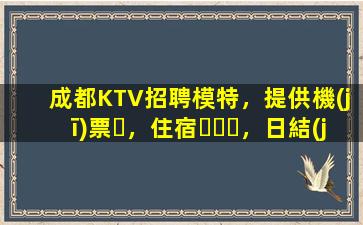 成都KTV招聘模特，提供機(jī)票，住宿，日結(jié)